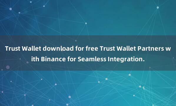 Trust Wallet download for free Trust Wallet Partners with Binance for Seamless Integration.